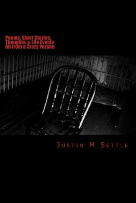 Poems, Short Stories, Thoughts, & Life Events: All From A Crazy Person by Settle, Justin M.