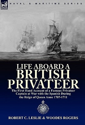 Life Aboard a British Privateer: The First Hand Account of a Famous Privateer Captain at War with the Spanish During the Reign of Queen Anne 1707-1711 by Leslie, Robert C.
