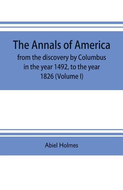 The annals of America, from the discovery by Columbus in the year 1492, to the year 1826 (Volume I) by Holmes, Abiel