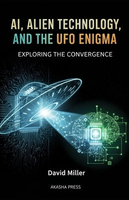 AI, Alien Technology, and the UFO Enigma: Exploring the Convergence by Miller, David