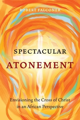 Spectacular Atonement: Envisioning the Cross of Christ in an African Perspective by Falconer, Robert