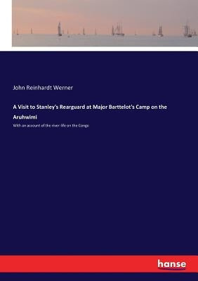 A Visit to Stanley's Rearguard at Major Barttelot's Camp on the Aruhwimi: With an account of the river-life on the Congo by Werner, John Reinhardt