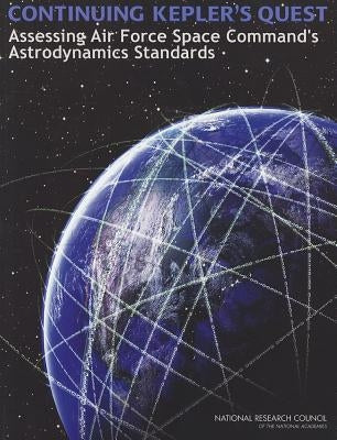 Continuing Kepler's Quest: Assessing Air Force Space Command's Astrodynamics Standards by National Research Council