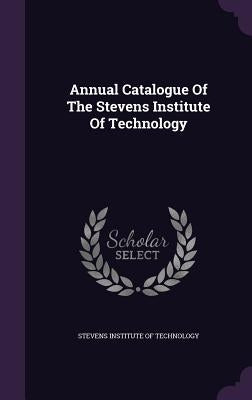 Annual Catalogue Of The Stevens Institute Of Technology by Stevens Institute of Technology