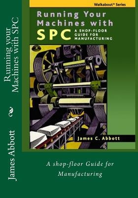 Running your Machines with SPC: A shop-floor Guide for Manufacturing by Abbott, James C.