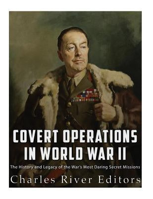 Covert Operations in World War II: The History and Legacy of the War's Most Daring Secret Missions by Charles River