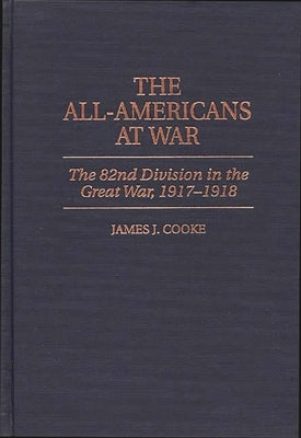 The All-Americans at War: The 82nd Division in the Great War, 1917-1918 by Cooke, James J.