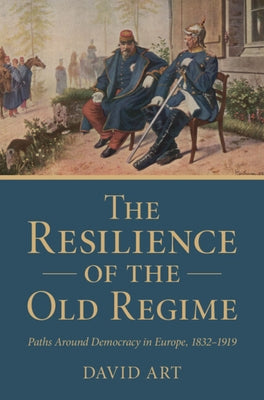 The Resilience of the Old Regime: Paths Around Democracy in Europe, 1832-1919 by Art, David