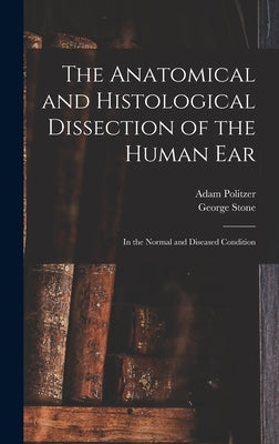 The Anatomical and Histological Dissection of the Human Ear: in the Normal and Diseased Condition by Politzer, Adam 1835-1920