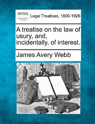 A treatise on the law of usury, and, incidentally, of interest. by Webb, James Avery