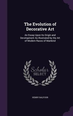 The Evolution of Decorative Art: An Essay Upon Its Origin and Development As Illustrated by the Art of Modern Races of Mankind by Balfour, Henry