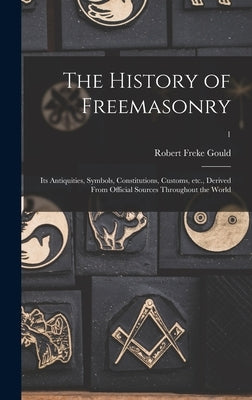 The History of Freemasonry: Its Antiquities, Symbols, Constitutions, Customs, Etc., Derived From Official Sources Throughout the World; 1 by Gould, Robert Freke 1836-1915