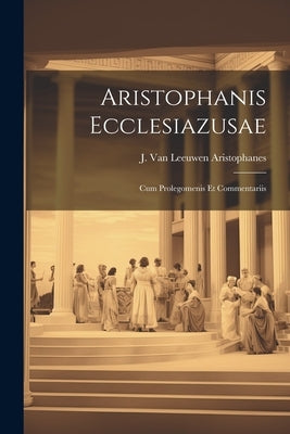 Aristophanis Ecclesiazusae: Cum Prolegomenis et Commentariis by J. Van Leeuwen, Aristophanes