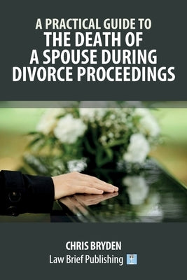 A Practical Guide to the Death of a Spouse During Divorce Proceedings by Bryden, Chris