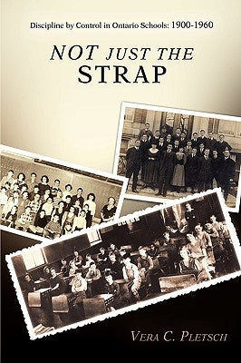Not Just the Strap: Discipline by Control in Ontario Schools: 1900-1960 by Pletsch, Vera C.