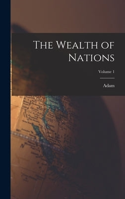 The Wealth of Nations; Volume 1 by Smith, Adam 1723-1790