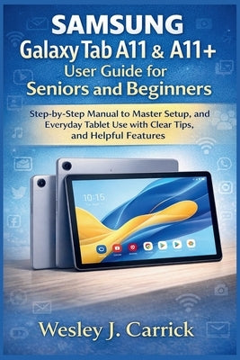 Samsung Galaxy Tab A11 & A11+ user guide for Seniors and Beginners: Step-by-Step Manual to Master Setup, and Everyday Tablet Use with Clear Tips, and by Carrick, Wesley J.