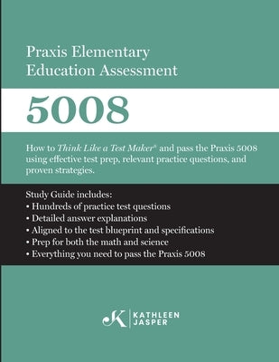 Praxis Elementary Education Assessment 5008: Mathematics and Science: How to Think Like a Test Maker and pass the Praxis 5008 using effective test pre by Jasper, Kathleen