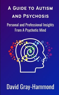 A Guide to Autism and Psychosis: Personal and Professional Insights From A Psychotic Mind by Gray-Hammond, David