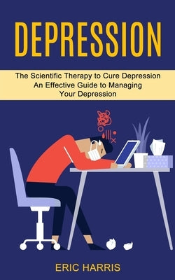 Depression: The Scientific Therapy to Cure Depression (An Effective Guide to Managing Your Depression) by Harris, Eric