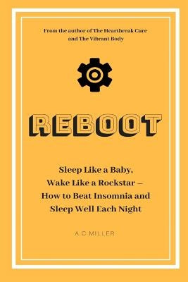 Reboot: Sleep Like a Baby, Wake Like a Rockstar How to Beat Insomnia and Sleep Well Each Night by Miller, A. C.