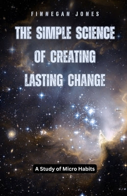 The Simple Science of Creating Lasting Change: A Study of Micro Habits by Jones, Finnegan