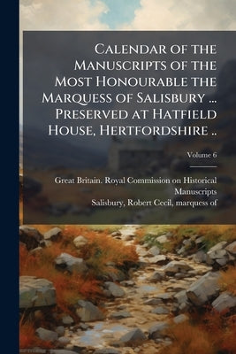 Calendar of the Manuscripts of the Most Honourable the Marquess of Salisbury ... Preserved at Hatfield House, Hertfordshire ..; Volume 6 by Great Britain Royal Commission on Histo