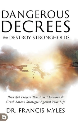 Dangerous Decrees that Destroy Strongholds: Powerful Prayers that Arrest Demons and Crush Satan's Strategies Against Your Life by Myles, Francis