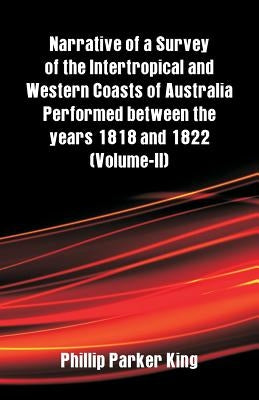 Narrative of a Survey of the Intertropical and Western Coasts of Australia Performed between the years 1818 and 1822: (Volume-II) by King, Phillip Parker