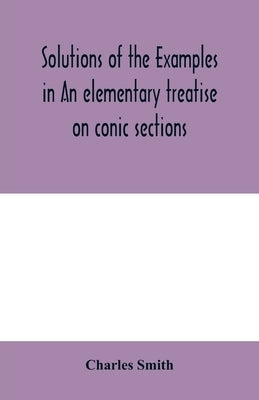 Solutions of the examples in An elementary treatise on conic sections by Smith, Charles