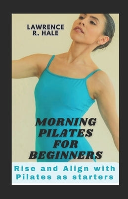 Morning Pilates for Beginners: Rise and Align with Pilates as starters home gym exercise equipment workouts clear instructions substitutions tips by Hale, Lawrence R.
