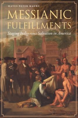 Messianic Fulfillments: Staging Indigenous Salvation in America by Mauro, Hayes Peter
