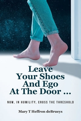 Leave Your Shoes and Ego at the Door...: Now, In Humility, Cross the Threshold by Heffron Debrueys, Mary T.