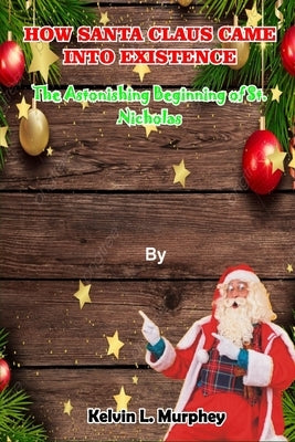 How Santa Claus Came Into Existence: The Astonishing Beginning of St. Nicholas by Murphey, Kelvin