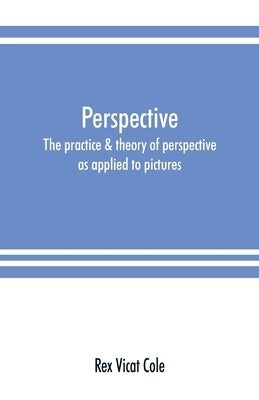 Perspective; the practice & theory of perspective as applied to pictures, with a section dealing with its application to architecture by Vicat Cole, Rex