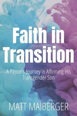 Faith in Transition: A Pastor's Journey in Affirming His Transgender Son by Maiberger, Matt