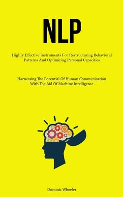 Nlp: Highly Effective Instruments For Restructuring Behavioral Patterns And Optimizing Personal Capacities (Harnessing The Potential Of Human Communic by Wheeler, Dominic