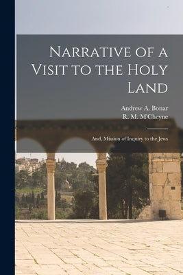 Narrative of a Visit to the Holy Land: And, Mission of Inquiry to the Jews by Bonar, Andrew a.