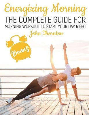 Energizing Morning: The Perfect Morning Workout to Start Your Day Right by Thornton, John