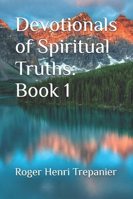 Devotionals of Spiritual Truths: Book 1 by Trepanier, Roger Henri