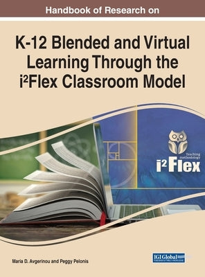 Handbook of Research on K-12 Blended and Virtual Learning Through the i²Flex Classroom Model by Avgerinou, Maria D.