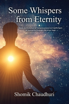 Some Whispers from Eternity: Book on Evolution of Consciousness and Upliftment of Humanity through OM Kriya Yoga by Chaudhuri