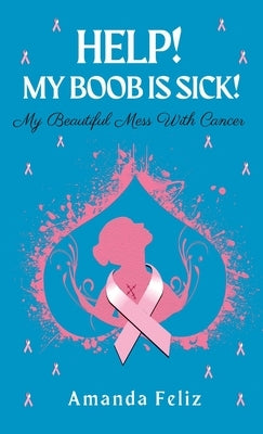 Help! My Boob is Sick!: My Beautiful Mess With Cancer by Feliz, Amanda
