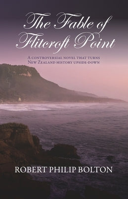 The Fable of Flitcroft Point: A controversial novel that turns New Zealand history upside down by Bolton, Robert Philip