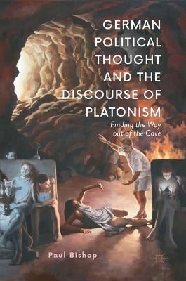 German Political Thought and the Discourse of Platonism: Finding the Way Out of the Cave by Bishop, Paul