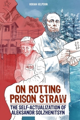 On Rotting Prison Straw: The Self-Actualization of Aleksandr Solzhenitsyn by Gelperin, Roman