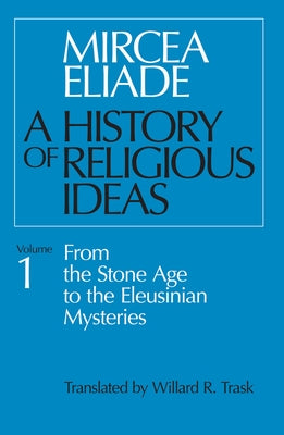 A History of Religious Ideas, Volume 1: From the Stone Age to the Eleusinian Mysteries by Eliade, Mircea
