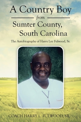 A Country Boy from Sumter County, South Carolina: The Autobiography of Harry Lee Fulwood, Sr. by Fulwood, Coach Harry L., Sr.
