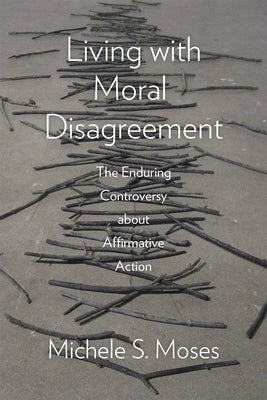 Living with Moral Disagreement: The Enduring Controversy about Affirmative Action by Moses, Michele S.