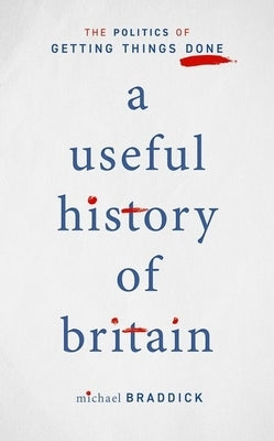 A Useful History of Britain: The Politics of Getting Things Done by Braddick, Michael